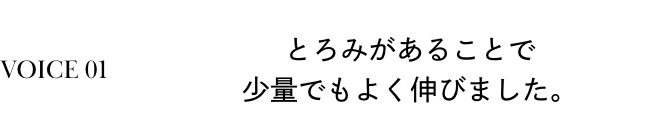 VOICE 01 とろみがあることで少量でもよく伸びました。
