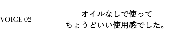 VOICE 02 オイルなしで使ってちょうどいい使用感でした。